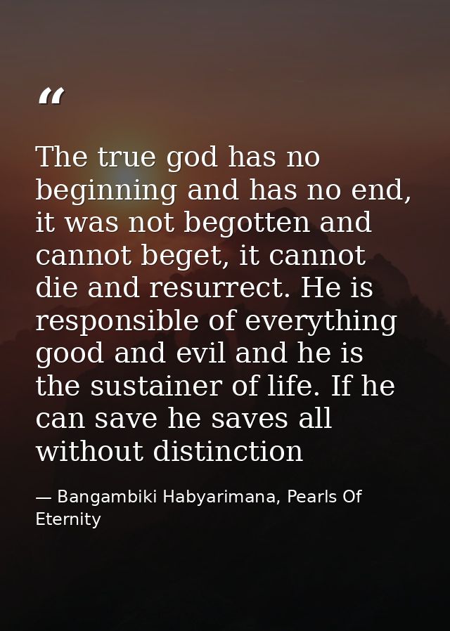 The true god has no beginning and has no end, it was not begotten and cannot beget, it cannot die and resurrect. He is r — Bangambiki Habyarimana, Pearls Of Eternity