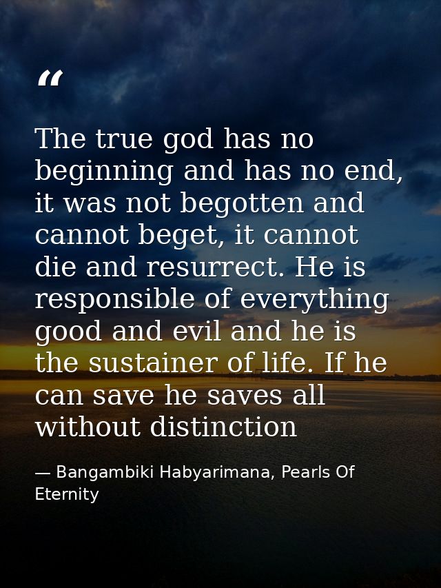 The true god has no beginning and has no end, it was not begotten and cannot beget, it cannot die and resurrect. He is r — Bangambiki Habyarimana, Pearls Of Eternity