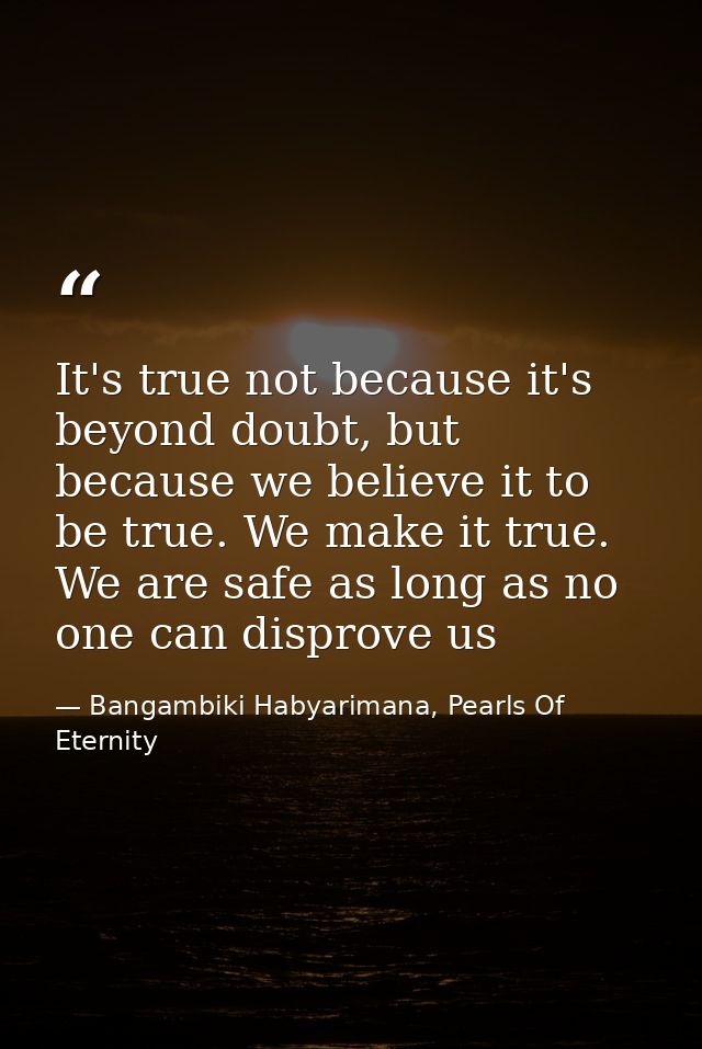 It's true not because it's beyond doubt, but because we believe it to be true. We make it true. We are safe as long as n — Bangambiki Habyarimana, Pearls Of Eternity