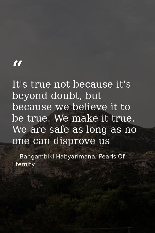 It's true not because it's beyond doubt, but because we believe it to be true. We make it true. We are safe as long as n — Bangambiki Habyarimana, Pearls Of Eternity
