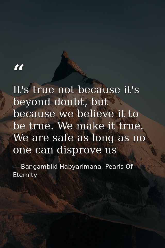 It's true not because it's beyond doubt, but because we believe it to be true. We make it true. We are safe as long as n — Bangambiki Habyarimana, Pearls Of Eternity
