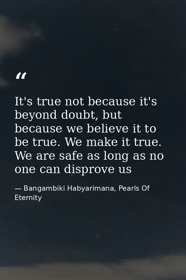 It's true not because it's beyond doubt, but because we believe it to be true. We make it true. We are safe as long as n — Bangambiki Habyarimana, Pearls Of Eternity