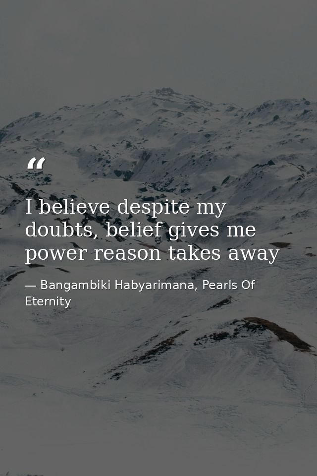 I believe despite my doubts, belief gives me power reason takes away — Bangambiki Habyarimana, Pearls Of Eternity