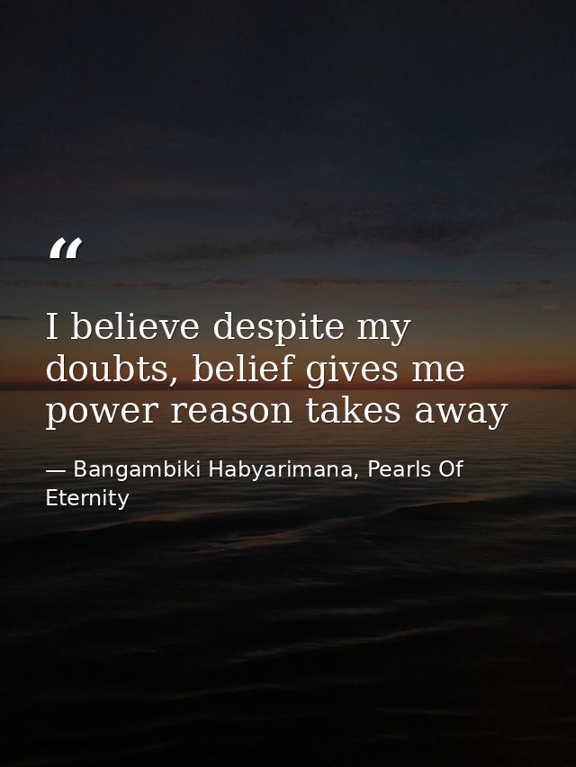 I believe despite my doubts, belief gives me power reason takes away — Bangambiki Habyarimana, Pearls Of Eternity