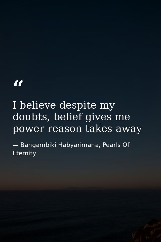 I believe despite my doubts, belief gives me power reason takes away — Bangambiki Habyarimana, Pearls Of Eternity
