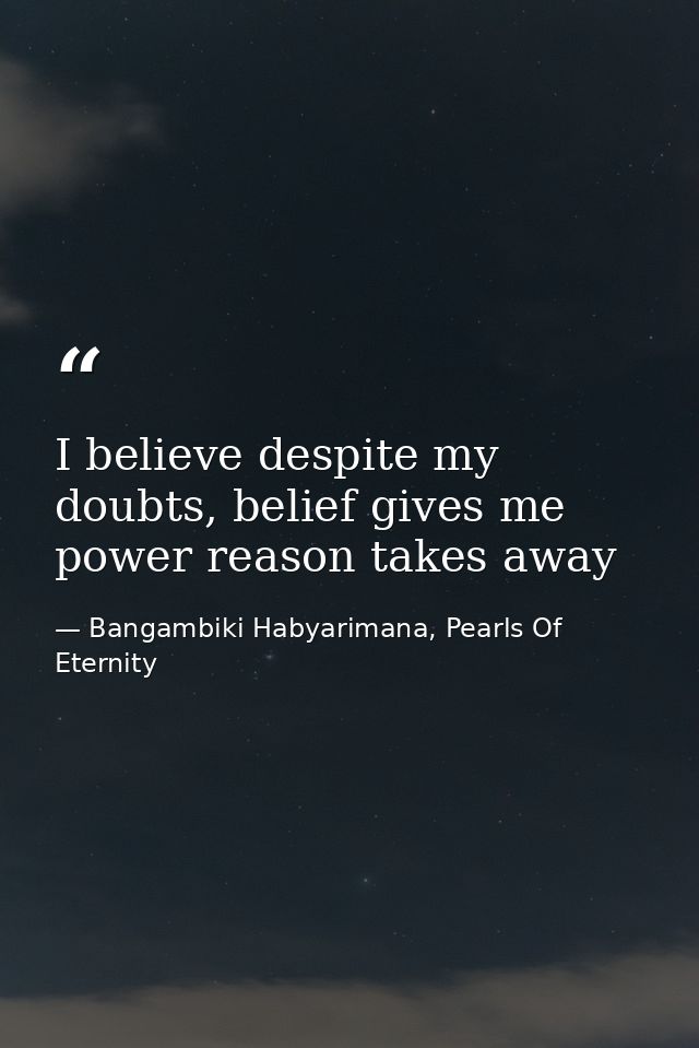I believe despite my doubts, belief gives me power reason takes away — Bangambiki Habyarimana, Pearls Of Eternity