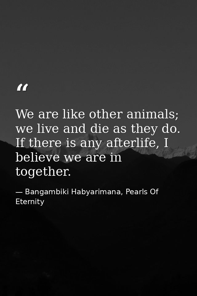 We are like other animals; we live and die as they do. If there is any afterlife, I believe we are in together. — Bangambiki Habyarimana, Pearls Of Eternity