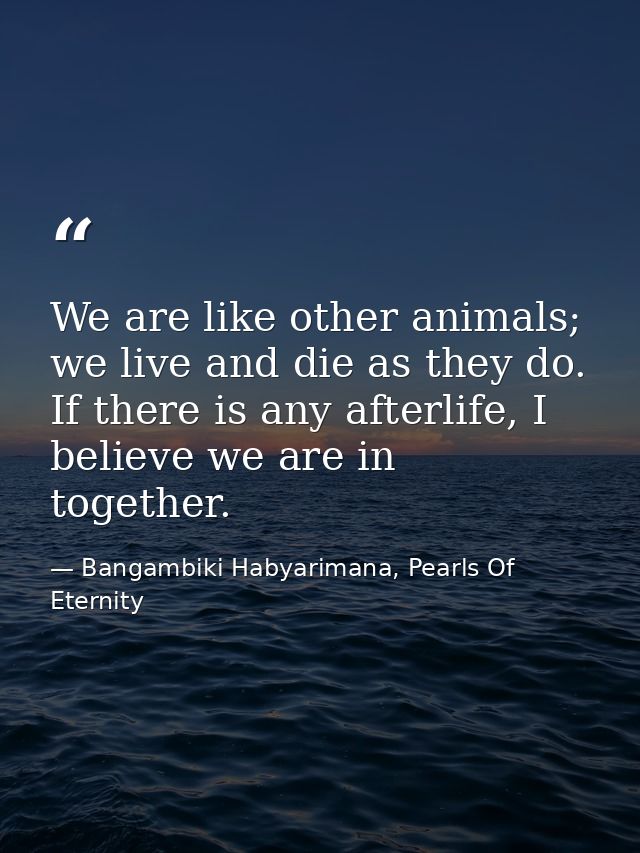 We are like other animals; we live and die as they do. If there is any afterlife, I believe we are in together. — Bangambiki Habyarimana, Pearls Of Eternity
