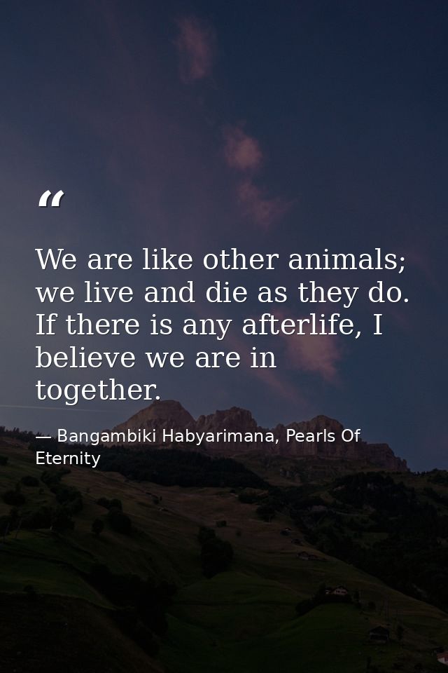 We are like other animals; we live and die as they do. If there is any afterlife, I believe we are in together. — Bangambiki Habyarimana, Pearls Of Eternity