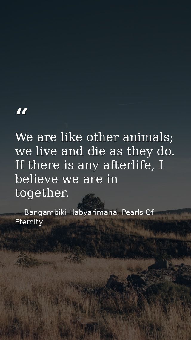 We are like other animals; we live and die as they do. If there is any afterlife, I believe we are in together. — Bangambiki Habyarimana, Pearls Of Eternity