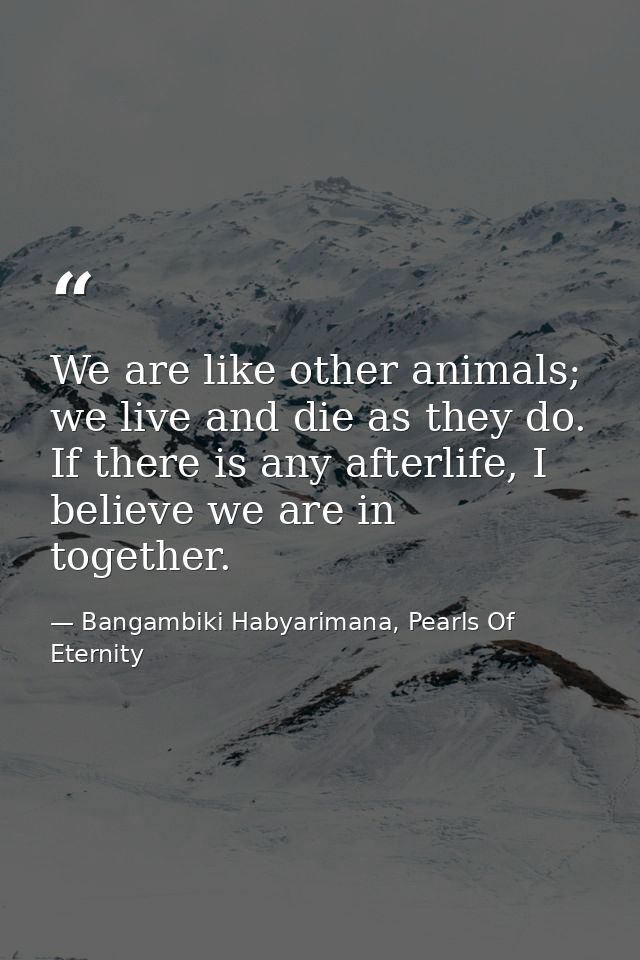 We are like other animals; we live and die as they do. If there is any afterlife, I believe we are in together. — Bangambiki Habyarimana, Pearls Of Eternity