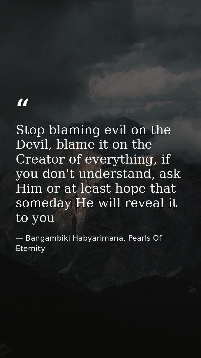 Stop blaming evil on the Devil, blame it on the Creator of everything, if you don't understand, ask Him or at least hope — Bangambiki Habyarimana, Pearls Of Eternity