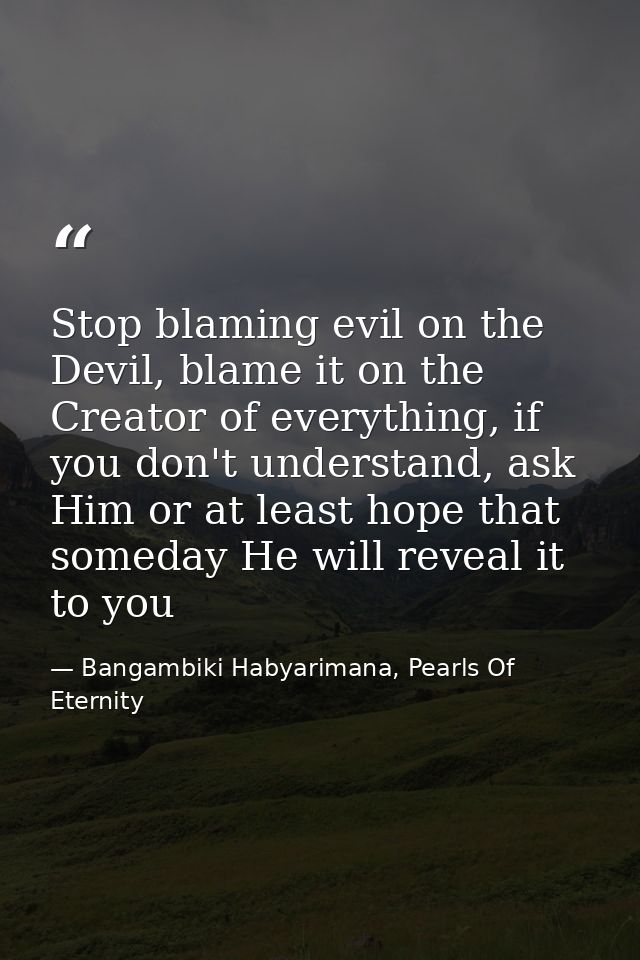 Stop blaming evil on the Devil, blame it on the Creator of everything, if you don't understand, ask Him or at least hope — Bangambiki Habyarimana, Pearls Of Eternity