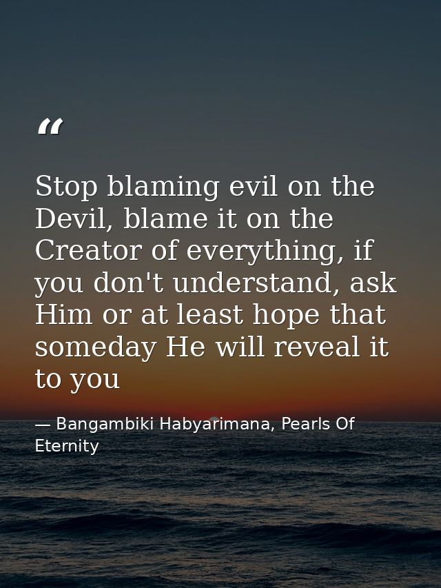 Stop blaming evil on the Devil, blame it on the Creator of everything, if you don't understand, ask Him or at least hope — Bangambiki Habyarimana, Pearls Of Eternity