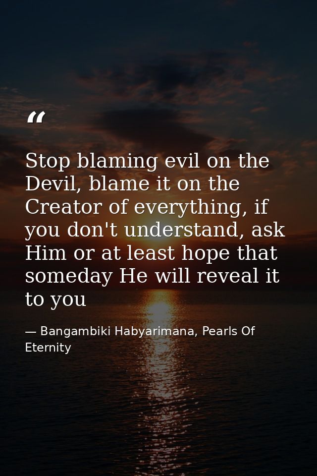 Stop blaming evil on the Devil, blame it on the Creator of everything, if you don't understand, ask Him or at least hope — Bangambiki Habyarimana, Pearls Of Eternity