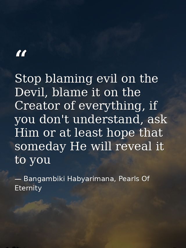 Stop blaming evil on the Devil, blame it on the Creator of everything, if you don't understand, ask Him or at least hope — Bangambiki Habyarimana, Pearls Of Eternity