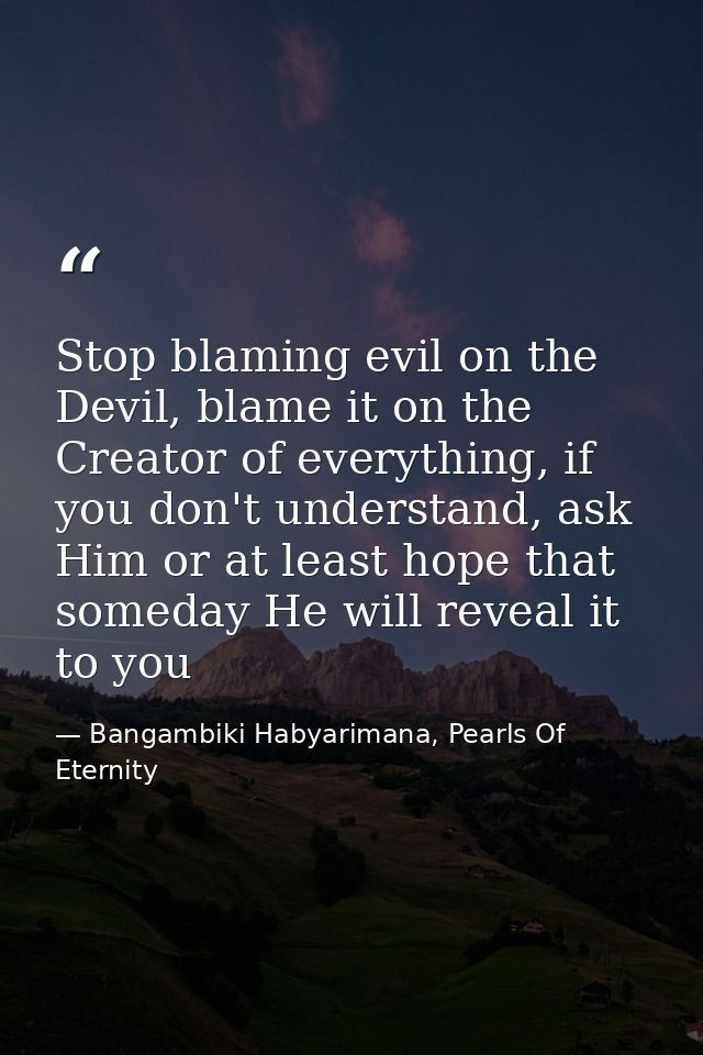 Stop blaming evil on the Devil, blame it on the Creator of everything, if you don't understand, ask Him or at least hope — Bangambiki Habyarimana, Pearls Of Eternity