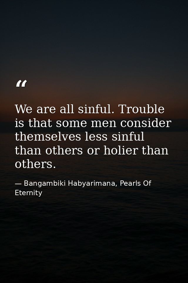 We are all sinful. Trouble is that some men consider themselves less sinful than others or holier than others. — Bangambiki Habyarimana, Pearls Of Eternity
