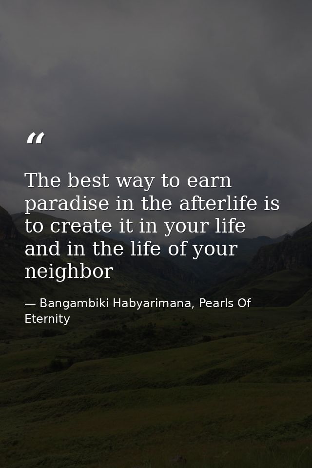 The best way to earn paradise in the afterlife is to create it in your life and in the life of your neighbor — Bangambiki Habyarimana, Pearls Of Eternity