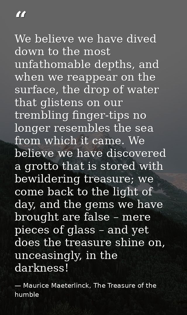 We believe we have dived down to the most unfathomable depths, and when we reappear on the surface, the drop of water th — Maurice Maeterlinck, The Treasure of the humble