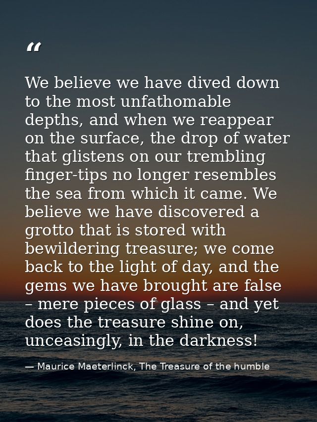 We believe we have dived down to the most unfathomable depths, and when we reappear on the surface, the drop of water th — Maurice Maeterlinck, The Treasure of the humble