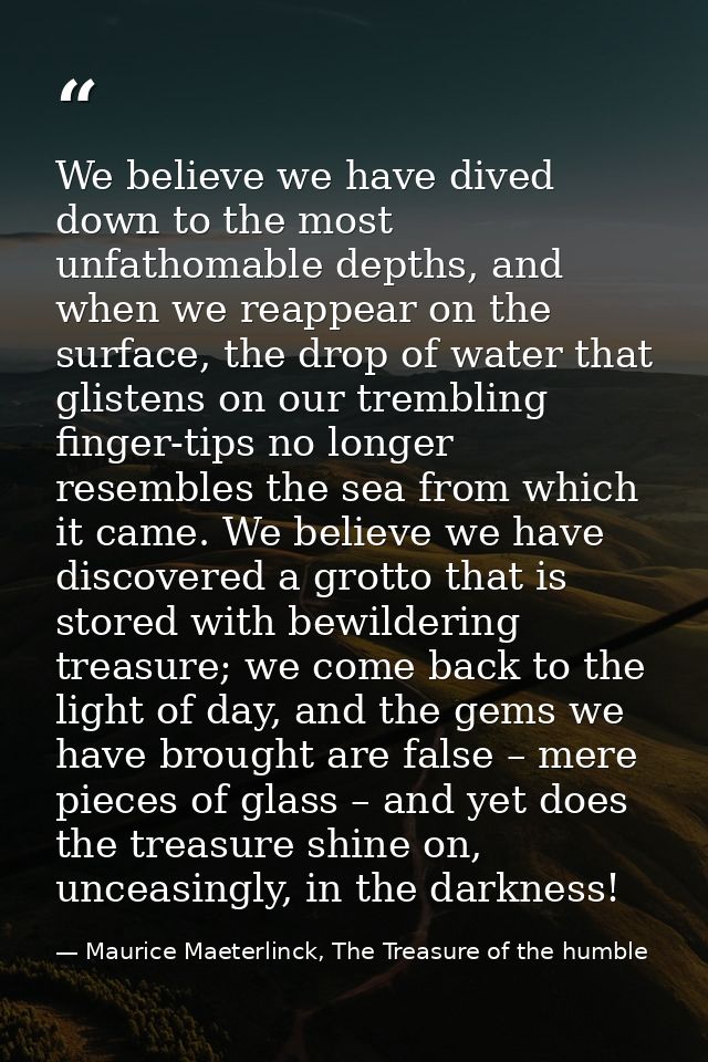 We believe we have dived down to the most unfathomable depths, and when we reappear on the surface, the drop of water th — Maurice Maeterlinck, The Treasure of the humble