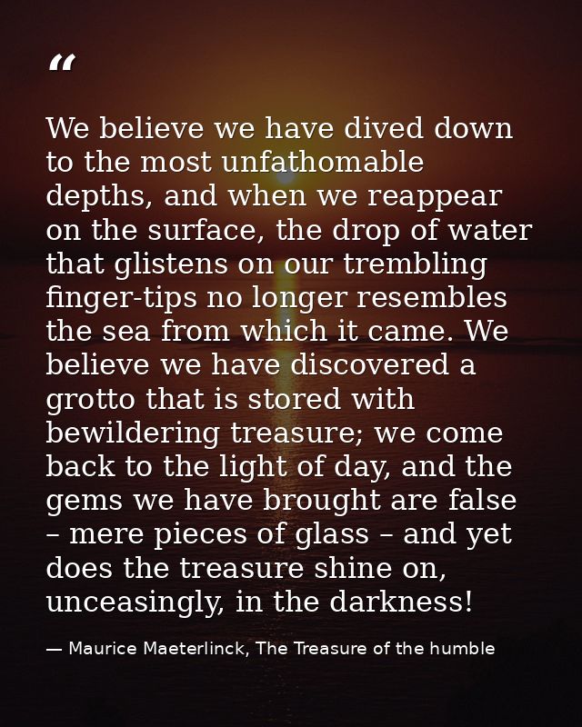 We believe we have dived down to the most unfathomable depths, and when we reappear on the surface, the drop of water th — Maurice Maeterlinck, The Treasure of the humble