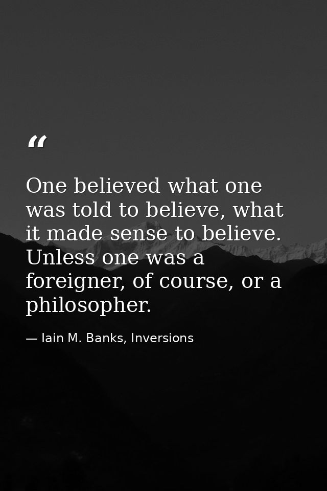 One believed what one was told to believe, what it made sense to believe. Unless one was a foreigner, of course, or a ph — Iain M. Banks, Inversions