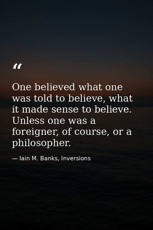 One believed what one was told to believe, what it made sense to believe. Unless one was a foreigner, of course, or a ph — Iain M. Banks, Inversions