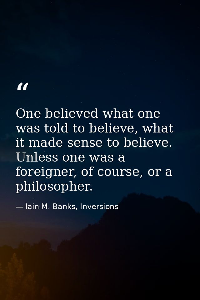One believed what one was told to believe, what it made sense to believe. Unless one was a foreigner, of course, or a ph — Iain M. Banks, Inversions