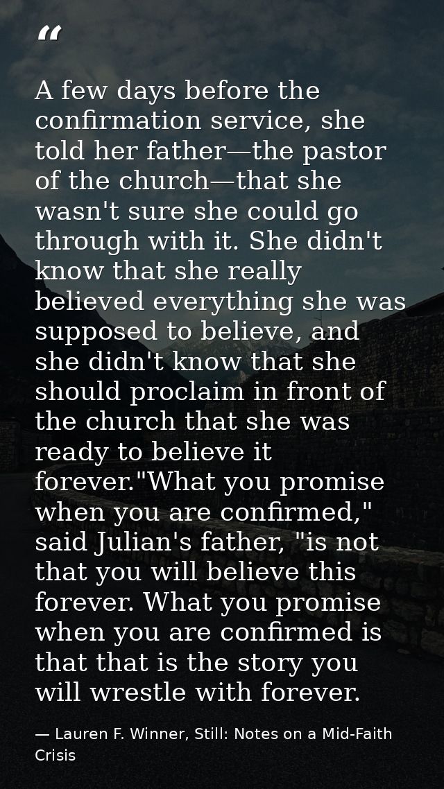 A few days before the confirmation service, she told her father—the pastor of the church—that she wasn't sure she could  — Lauren F. Winner, Still: Notes on a Mid-Faith Crisis