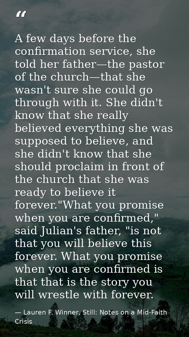 A few days before the confirmation service, she told her father—the pastor of the church—that she wasn't sure she could  — Lauren F. Winner, Still: Notes on a Mid-Faith Crisis