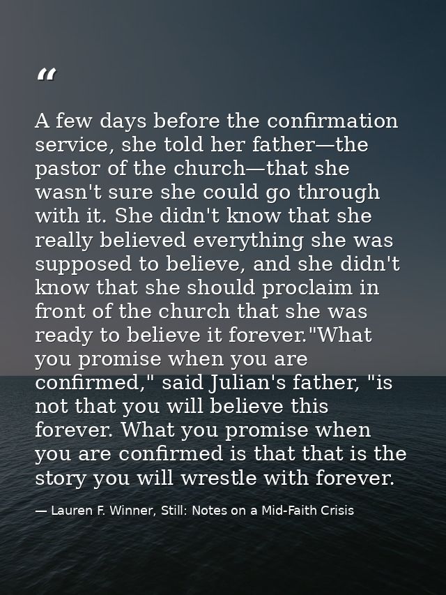 A few days before the confirmation service, she told her father—the pastor of the church—that she wasn't sure she could  — Lauren F. Winner, Still: Notes on a Mid-Faith Crisis