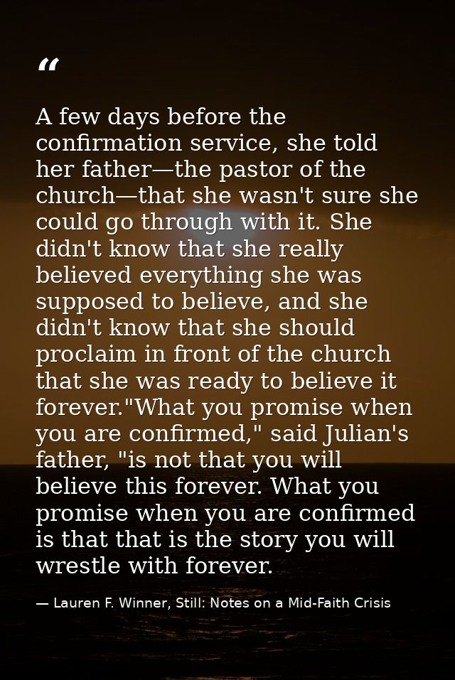 A few days before the confirmation service, she told her father—the pastor of the church—that she wasn't sure she could  — Lauren F. Winner, Still: Notes on a Mid-Faith Crisis