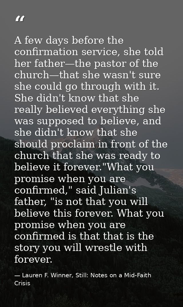 A few days before the confirmation service, she told her father—the pastor of the church—that she wasn't sure she could  — Lauren F. Winner, Still: Notes on a Mid-Faith Crisis