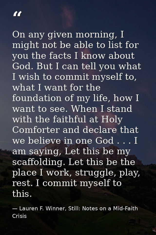 On any given morning, I might not be able to list for you the facts I know about God. But I can tell you what I wish to  — Lauren F. Winner, Still: Notes on a Mid-Faith Crisis