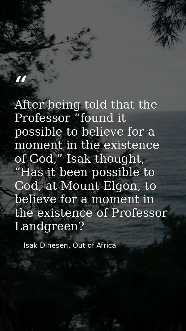 After being told that the Professor “found it possible to believe for a moment in the existence of God,” Isak thought, “ — Isak Dinesen, Out of Africa