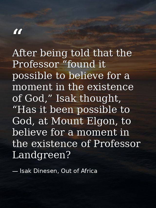 After being told that the Professor “found it possible to believe for a moment in the existence of God,” Isak thought, “ — Isak Dinesen, Out of Africa