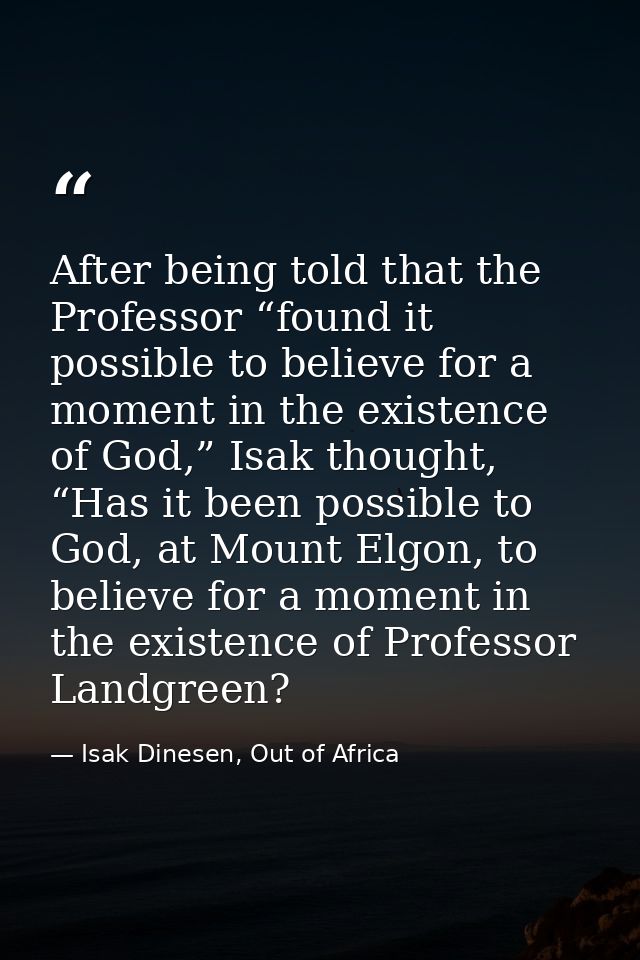 After being told that the Professor “found it possible to believe for a moment in the existence of God,” Isak thought, “ — Isak Dinesen, Out of Africa