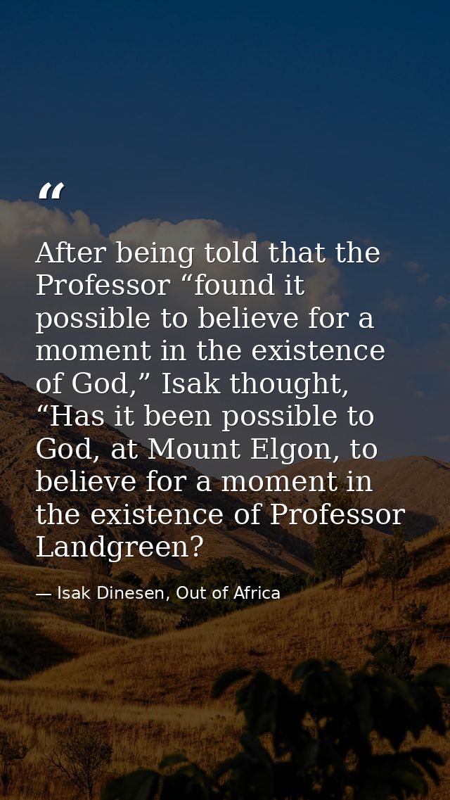 After being told that the Professor “found it possible to believe for a moment in the existence of God,” Isak thought, “ — Isak Dinesen, Out of Africa