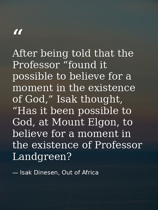 After being told that the Professor “found it possible to believe for a moment in the existence of God,” Isak thought, “ — Isak Dinesen, Out of Africa