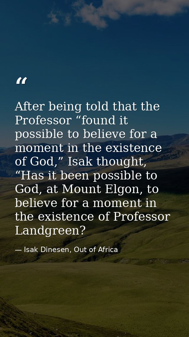 After being told that the Professor “found it possible to believe for a moment in the existence of God,” Isak thought, “ — Isak Dinesen, Out of Africa