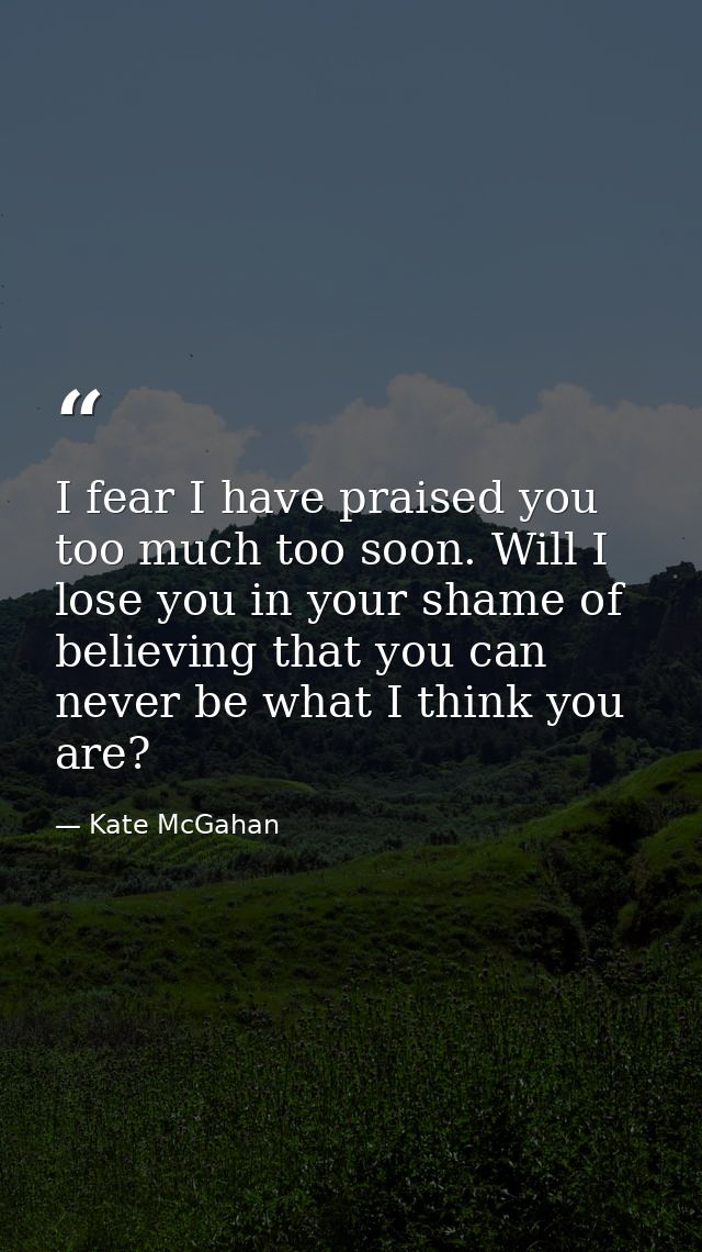 I fear I have praised you too much too soon. Will I lose you in your shame of believing that you can never be what I thi — Kate McGahan