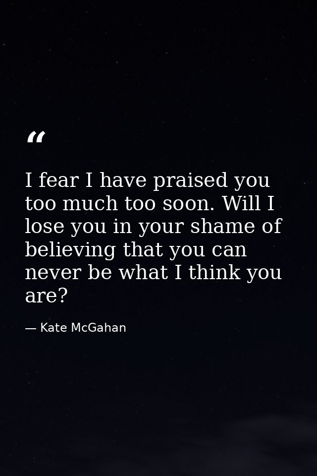 I fear I have praised you too much too soon. Will I lose you in your shame of believing that you can never be what I thi — Kate McGahan