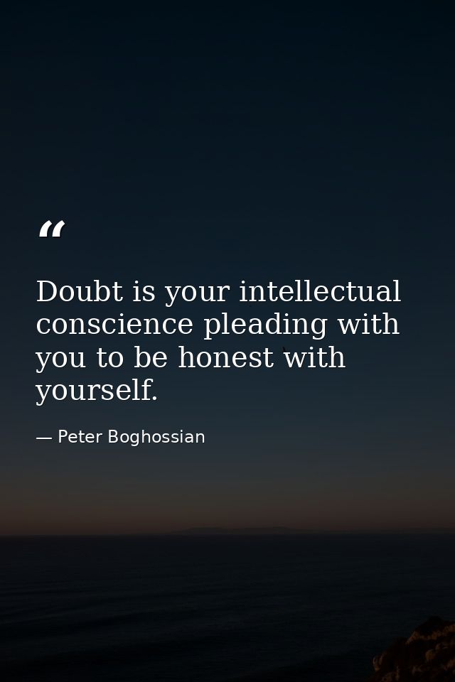 Doubt is your intellectual conscience pleading with you to be honest with yourself. — Peter Boghossian