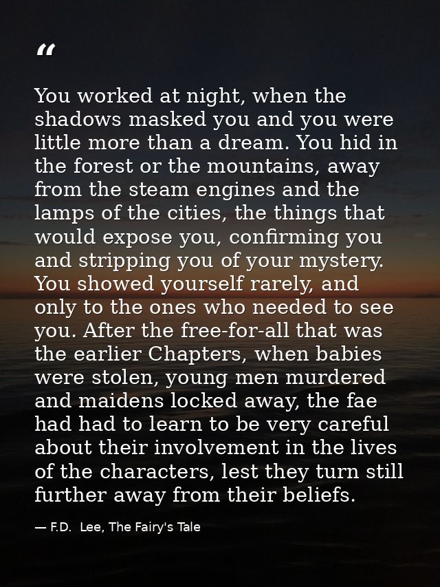You worked at night, when the shadows masked you and you were little more than a dream. You hid in the forest or the mou — F.D.  Lee, The Fairy's Tale