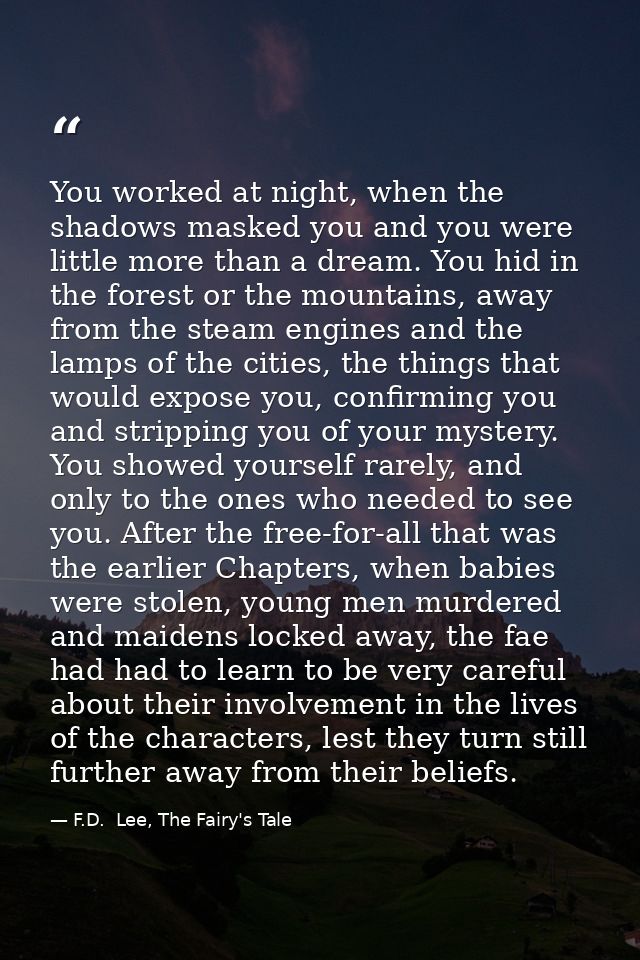 You worked at night, when the shadows masked you and you were little more than a dream. You hid in the forest or the mou — F.D.  Lee, The Fairy's Tale
