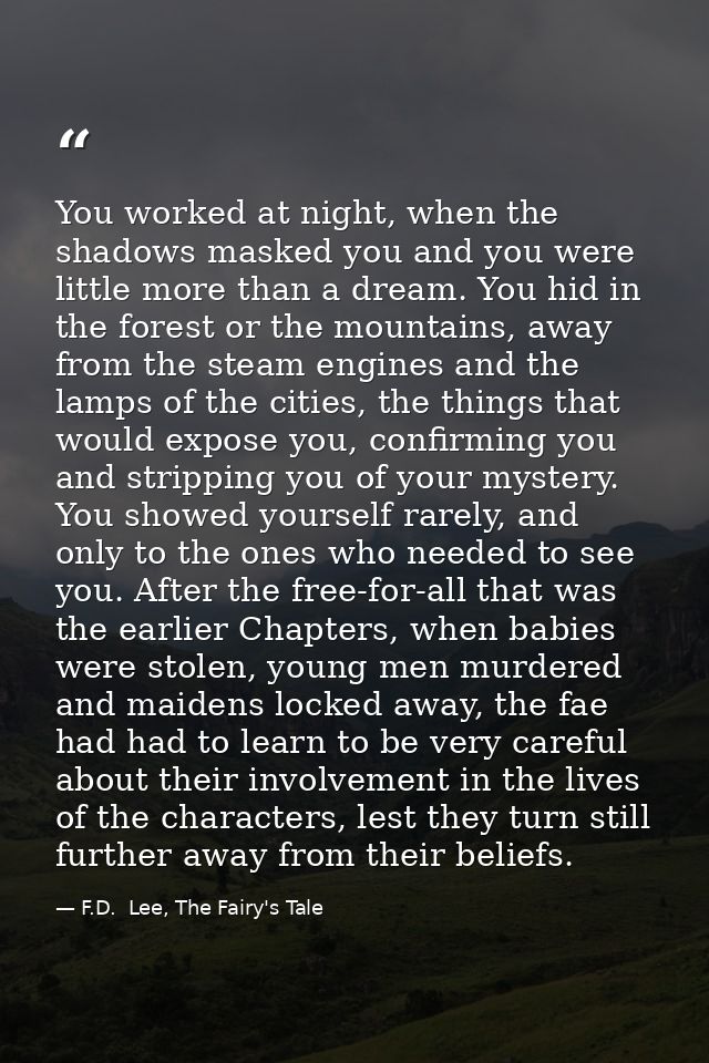 You worked at night, when the shadows masked you and you were little more than a dream. You hid in the forest or the mou — F.D.  Lee, The Fairy's Tale
