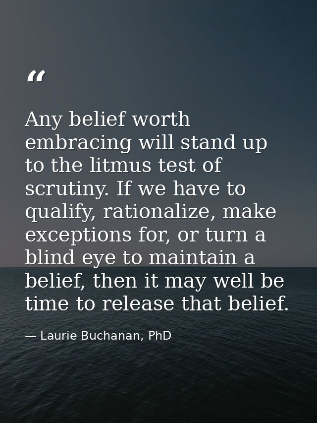 Any belief worth embracing will stand up to the litmus test of scrutiny. If we have to qualify, rationalize, make except — Laurie Buchanan, PhD