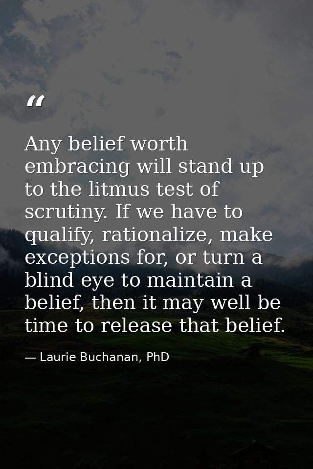 Any belief worth embracing will stand up to the litmus test of scrutiny. If we have to qualify, rationalize, make except — Laurie Buchanan, PhD